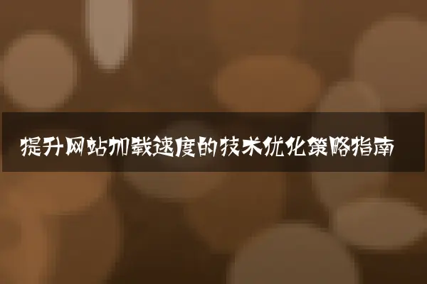 提升网站加载速度的技术优化策略指南