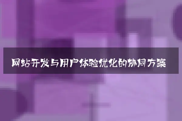 网站开发与用户体验优化的协同方案