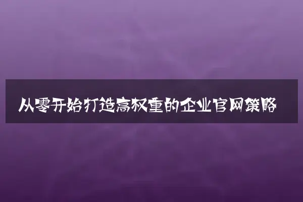 从零开始打造高权重的企业官网策略