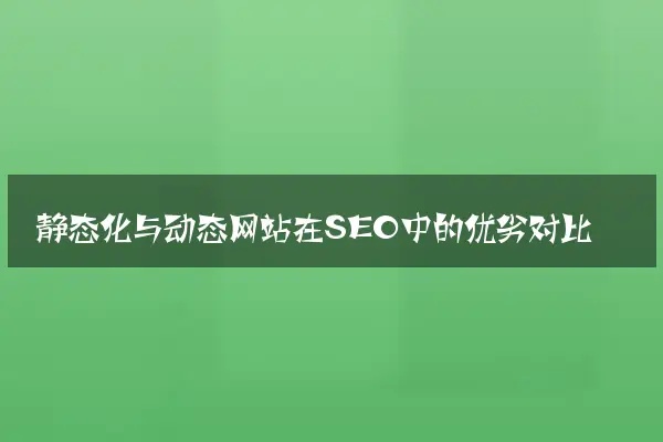 静态化与动态网站在SEO中的优劣对比