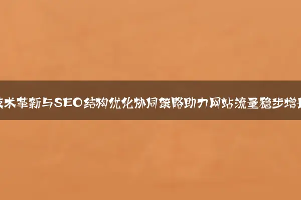 前端技术革新与SEO结构优化协同策略助力网站流量稳步增长