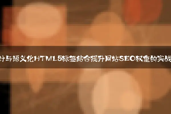 响应式设计与语义化HTML5标签结合提升网站SEO权重的实战经验