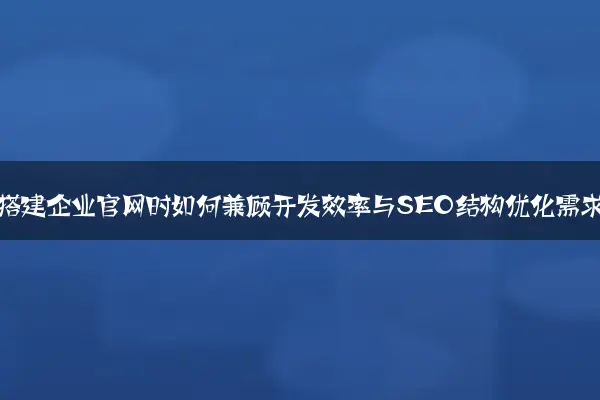 从零搭建企业官网时如何兼顾开发效率与SEO结构优化需求