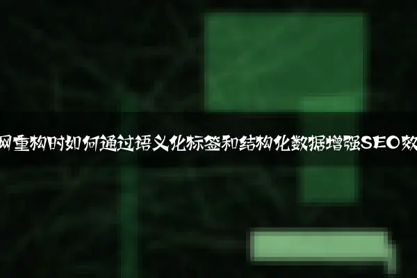 企业官网重构时如何通过语义化标签和结构化数据增强SEO效果